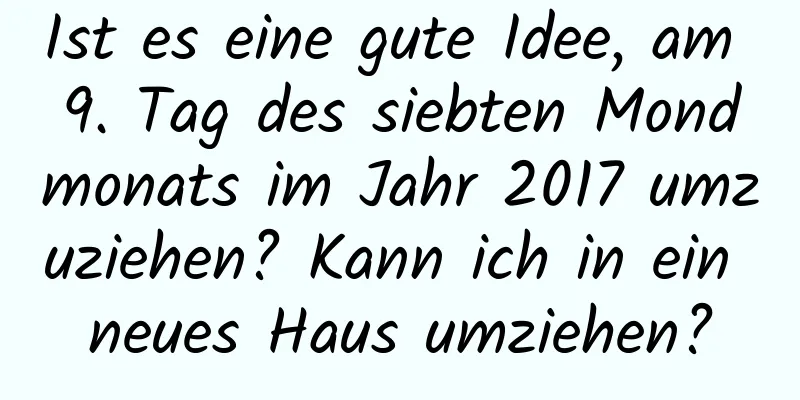 Ist es eine gute Idee, am 9. Tag des siebten Mondmonats im Jahr 2017 umzuziehen? Kann ich in ein neues Haus umziehen?