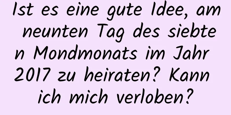 Ist es eine gute Idee, am neunten Tag des siebten Mondmonats im Jahr 2017 zu heiraten? Kann ich mich verloben?