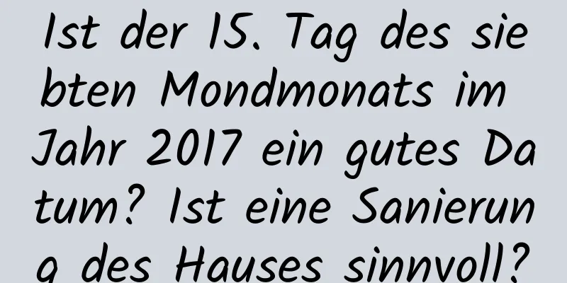 Ist der 15. Tag des siebten Mondmonats im Jahr 2017 ein gutes Datum? Ist eine Sanierung des Hauses sinnvoll?