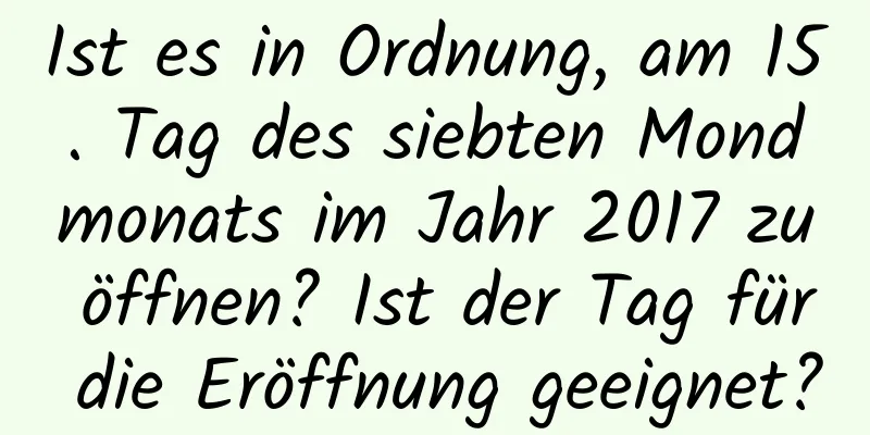 Ist es in Ordnung, am 15. Tag des siebten Mondmonats im Jahr 2017 zu öffnen? Ist der Tag für die Eröffnung geeignet?