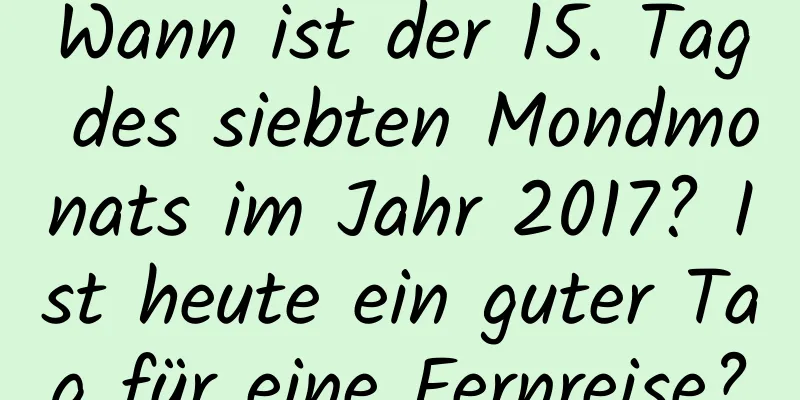 Wann ist der 15. Tag des siebten Mondmonats im Jahr 2017? Ist heute ein guter Tag für eine Fernreise?