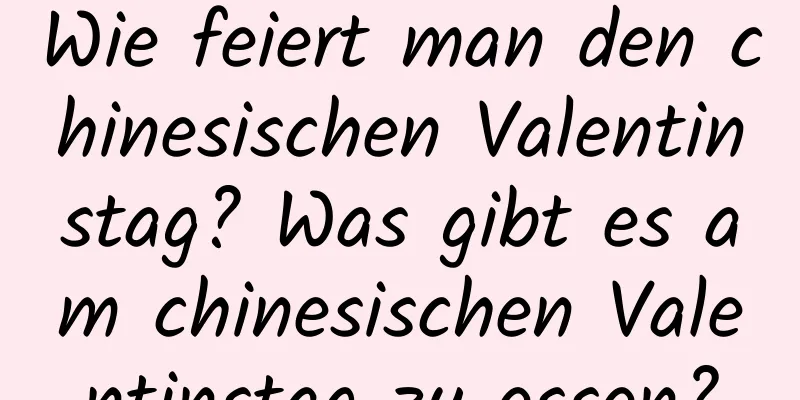 Wie feiert man den chinesischen Valentinstag? Was gibt es am chinesischen Valentinstag zu essen?