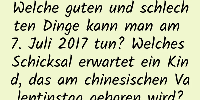 Welche guten und schlechten Dinge kann man am 7. Juli 2017 tun? Welches Schicksal erwartet ein Kind, das am chinesischen Valentinstag geboren wird?