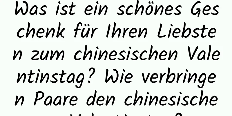 Was ist ein schönes Geschenk für Ihren Liebsten zum chinesischen Valentinstag? Wie verbringen Paare den chinesischen Valentinstag?