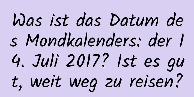 Was ist das Datum des Mondkalenders: der 14. Juli 2017? Ist es gut, weit weg zu reisen?