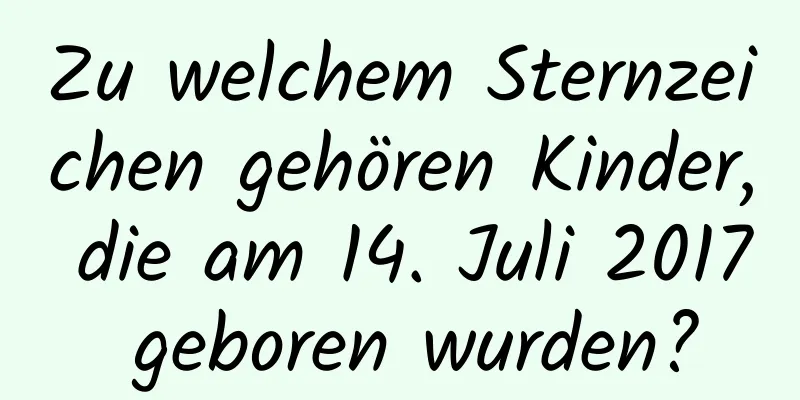 Zu welchem ​​Sternzeichen gehören Kinder, die am 14. Juli 2017 geboren wurden?