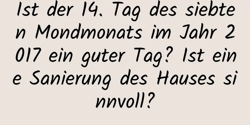 Ist der 14. Tag des siebten Mondmonats im Jahr 2017 ein guter Tag? Ist eine Sanierung des Hauses sinnvoll?