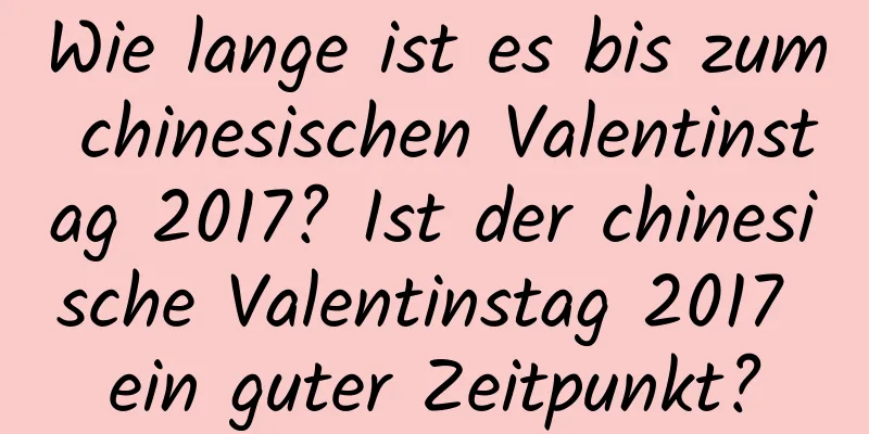 Wie lange ist es bis zum chinesischen Valentinstag 2017? Ist der chinesische Valentinstag 2017 ein guter Zeitpunkt?