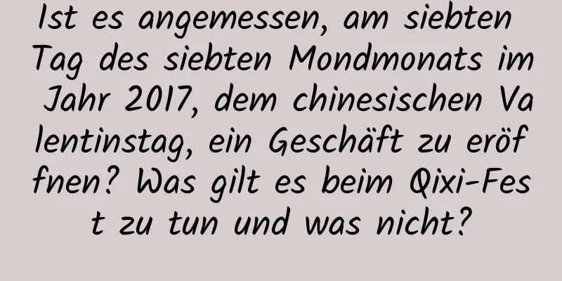 Ist es angemessen, am siebten Tag des siebten Mondmonats im Jahr 2017, dem chinesischen Valentinstag, ein Geschäft zu eröffnen? Was gilt es beim Qixi-Fest zu tun und was nicht?