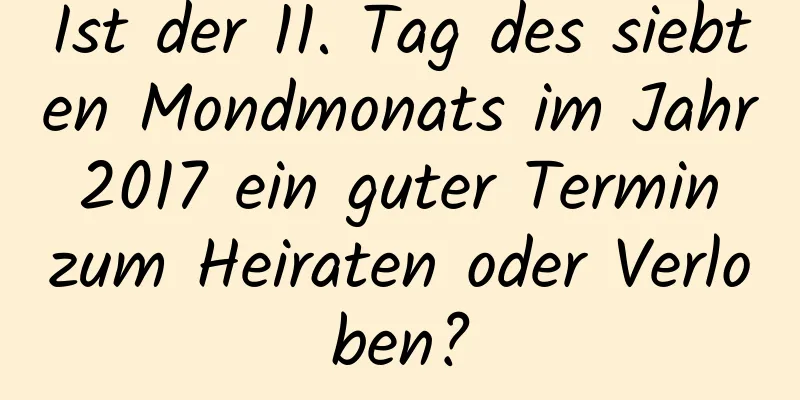 Ist der 11. Tag des siebten Mondmonats im Jahr 2017 ein guter Termin zum Heiraten oder Verloben?