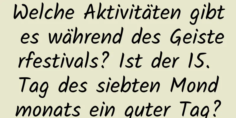 Welche Aktivitäten gibt es während des Geisterfestivals? Ist der 15. Tag des siebten Mondmonats ein guter Tag?