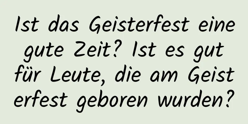 Ist das Geisterfest eine gute Zeit? Ist es gut für Leute, die am Geisterfest geboren wurden?