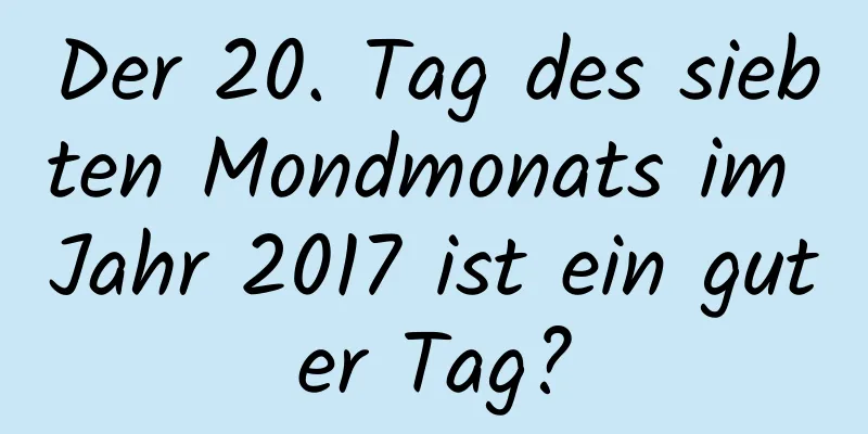 Der 20. Tag des siebten Mondmonats im Jahr 2017 ist ein guter Tag?