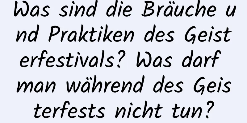 Was sind die Bräuche und Praktiken des Geisterfestivals? Was darf man während des Geisterfests nicht tun?