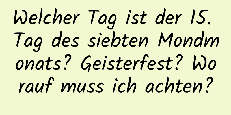 Welcher Tag ist der 15. Tag des siebten Mondmonats? Geisterfest? Worauf muss ich achten?