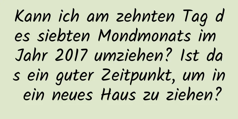 Kann ich am zehnten Tag des siebten Mondmonats im Jahr 2017 umziehen? Ist das ein guter Zeitpunkt, um in ein neues Haus zu ziehen?