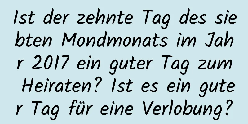 Ist der zehnte Tag des siebten Mondmonats im Jahr 2017 ein guter Tag zum Heiraten? Ist es ein guter Tag für eine Verlobung?