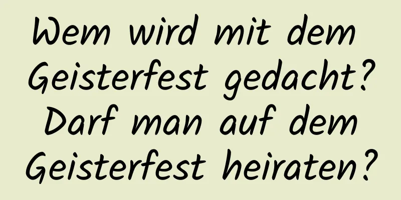 Wem wird mit dem Geisterfest gedacht? Darf man auf dem Geisterfest heiraten?