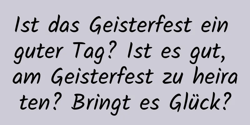 Ist das Geisterfest ein guter Tag? Ist es gut, am Geisterfest zu heiraten? Bringt es Glück?