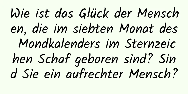 Wie ist das Glück der Menschen, die im siebten Monat des Mondkalenders im Sternzeichen Schaf geboren sind? Sind Sie ein aufrechter Mensch?