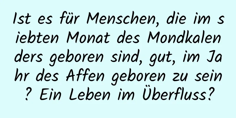 Ist es für Menschen, die im siebten Monat des Mondkalenders geboren sind, gut, im Jahr des Affen geboren zu sein? Ein Leben im Überfluss?