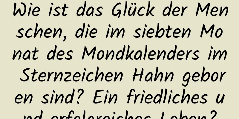 Wie ist das Glück der Menschen, die im siebten Monat des Mondkalenders im Sternzeichen Hahn geboren sind? Ein friedliches und erfolgreiches Leben?