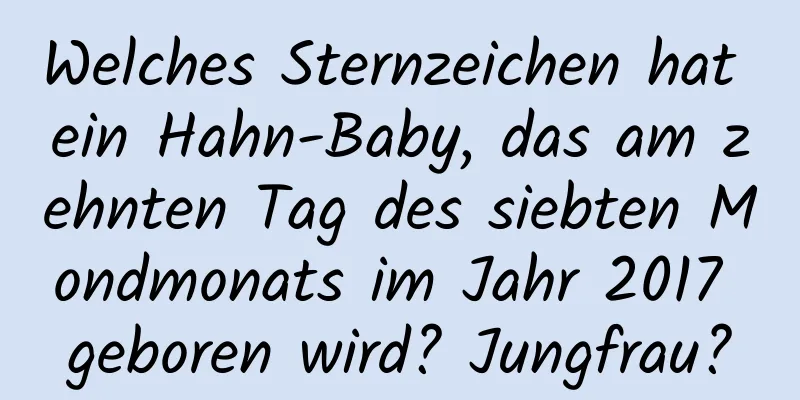 Welches Sternzeichen hat ein Hahn-Baby, das am zehnten Tag des siebten Mondmonats im Jahr 2017 geboren wird? Jungfrau?