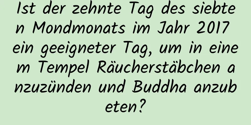 Ist der zehnte Tag des siebten Mondmonats im Jahr 2017 ein geeigneter Tag, um in einem Tempel Räucherstäbchen anzuzünden und Buddha anzubeten?