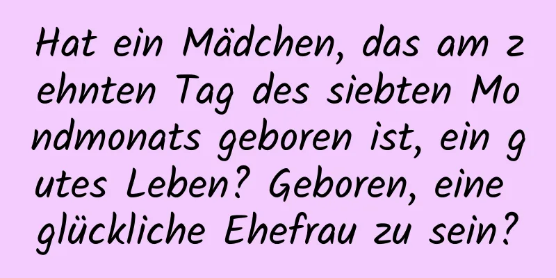 Hat ein Mädchen, das am zehnten Tag des siebten Mondmonats geboren ist, ein gutes Leben? Geboren, eine glückliche Ehefrau zu sein?