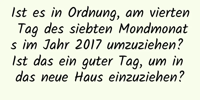 Ist es in Ordnung, am vierten Tag des siebten Mondmonats im Jahr 2017 umzuziehen? Ist das ein guter Tag, um in das neue Haus einzuziehen?