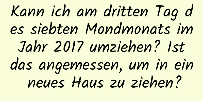 Kann ich am dritten Tag des siebten Mondmonats im Jahr 2017 umziehen? Ist das angemessen, um in ein neues Haus zu ziehen?