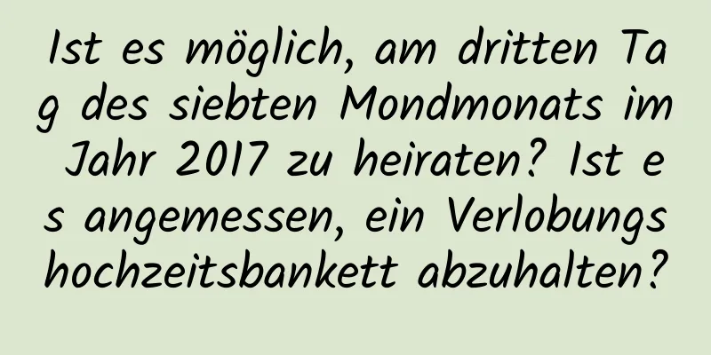 Ist es möglich, am dritten Tag des siebten Mondmonats im Jahr 2017 zu heiraten? Ist es angemessen, ein Verlobungshochzeitsbankett abzuhalten?