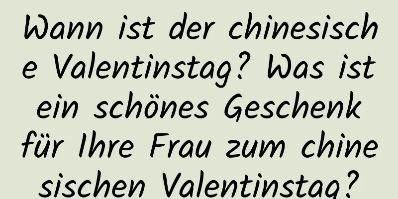 Wann ist der chinesische Valentinstag? Was ist ein schönes Geschenk für Ihre Frau zum chinesischen Valentinstag?