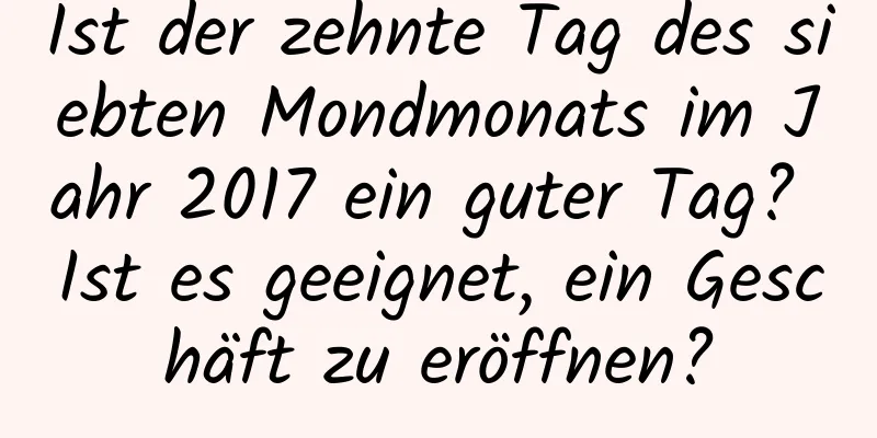 Ist der zehnte Tag des siebten Mondmonats im Jahr 2017 ein guter Tag? Ist es geeignet, ein Geschäft zu eröffnen?