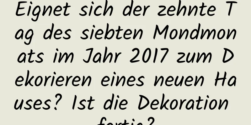 Eignet sich der zehnte Tag des siebten Mondmonats im Jahr 2017 zum Dekorieren eines neuen Hauses? Ist die Dekoration fertig?