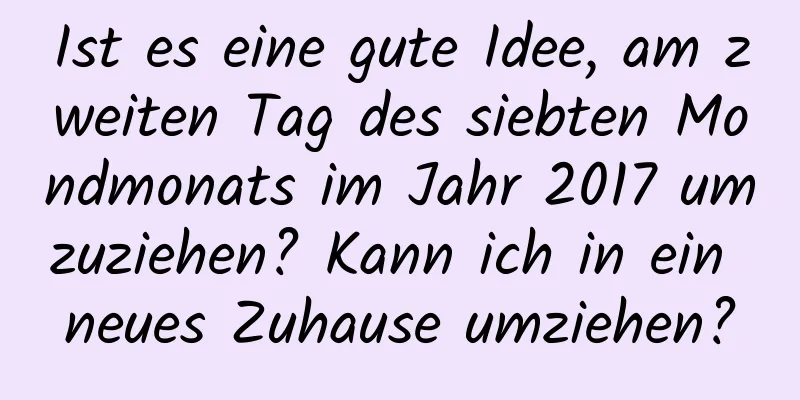 Ist es eine gute Idee, am zweiten Tag des siebten Mondmonats im Jahr 2017 umzuziehen? Kann ich in ein neues Zuhause umziehen?