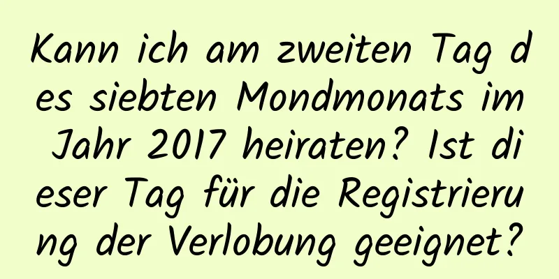 Kann ich am zweiten Tag des siebten Mondmonats im Jahr 2017 heiraten? Ist dieser Tag für die Registrierung der Verlobung geeignet?