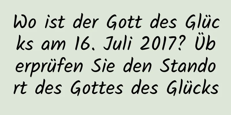 Wo ist der Gott des Glücks am 16. Juli 2017? Überprüfen Sie den Standort des Gottes des Glücks