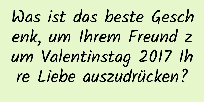 Was ist das beste Geschenk, um Ihrem Freund zum Valentinstag 2017 Ihre Liebe auszudrücken?