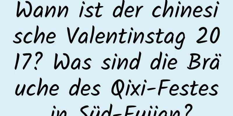 Wann ist der chinesische Valentinstag 2017? Was sind die Bräuche des Qixi-Festes in Süd-Fujian?