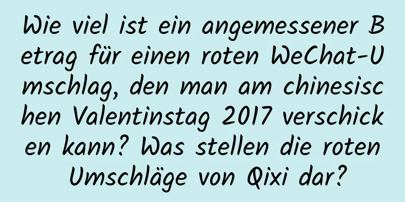 Wie viel ist ein angemessener Betrag für einen roten WeChat-Umschlag, den man am chinesischen Valentinstag 2017 verschicken kann? Was stellen die roten Umschläge von Qixi dar?