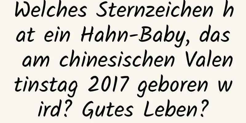 Welches Sternzeichen hat ein Hahn-Baby, das am chinesischen Valentinstag 2017 geboren wird? Gutes Leben?