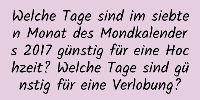 Welche Tage sind im siebten Monat des Mondkalenders 2017 günstig für eine Hochzeit? Welche Tage sind günstig für eine Verlobung?