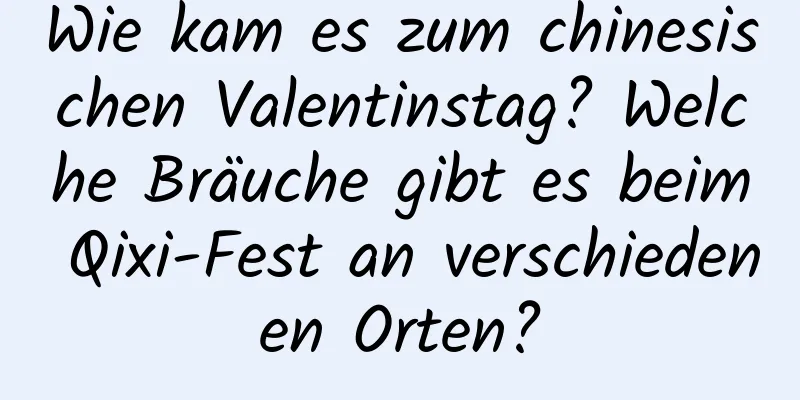 Wie kam es zum chinesischen Valentinstag? Welche Bräuche gibt es beim Qixi-Fest an verschiedenen Orten?