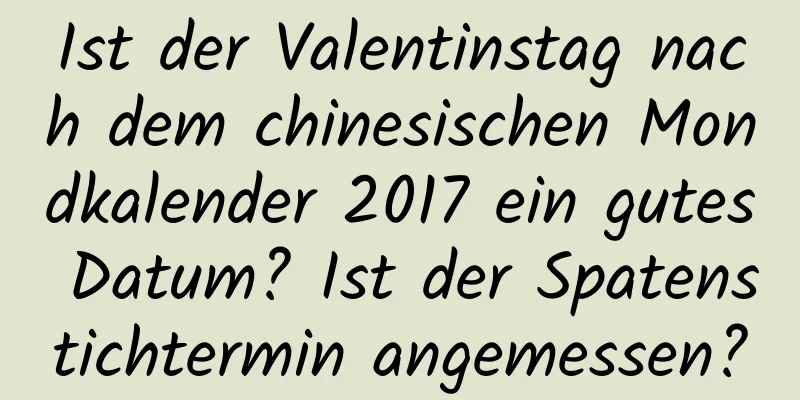 Ist der Valentinstag nach dem chinesischen Mondkalender 2017 ein gutes Datum? Ist der Spatenstichtermin angemessen?