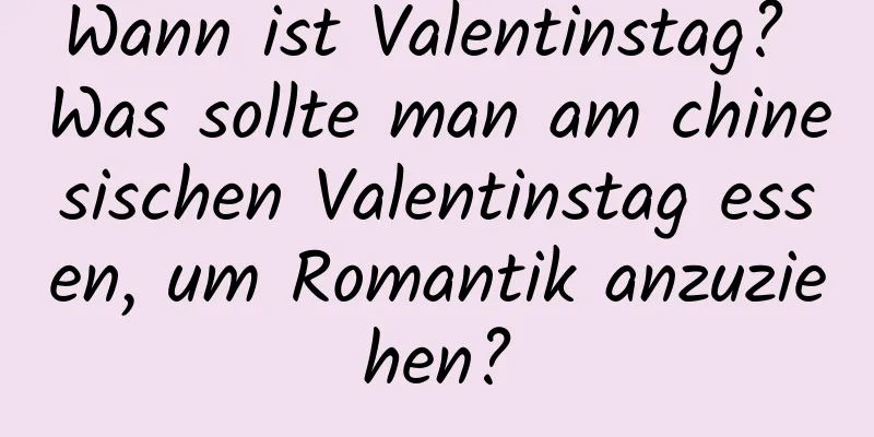 Wann ist Valentinstag? Was sollte man am chinesischen Valentinstag essen, um Romantik anzuziehen?