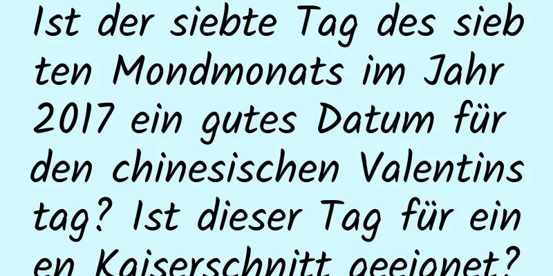 Ist der siebte Tag des siebten Mondmonats im Jahr 2017 ein gutes Datum für den chinesischen Valentinstag? Ist dieser Tag für einen Kaiserschnitt geeignet?