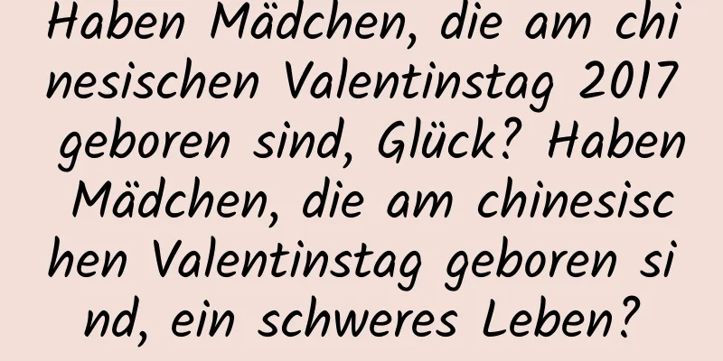 Haben Mädchen, die am chinesischen Valentinstag 2017 geboren sind, Glück? Haben Mädchen, die am chinesischen Valentinstag geboren sind, ein schweres Leben?