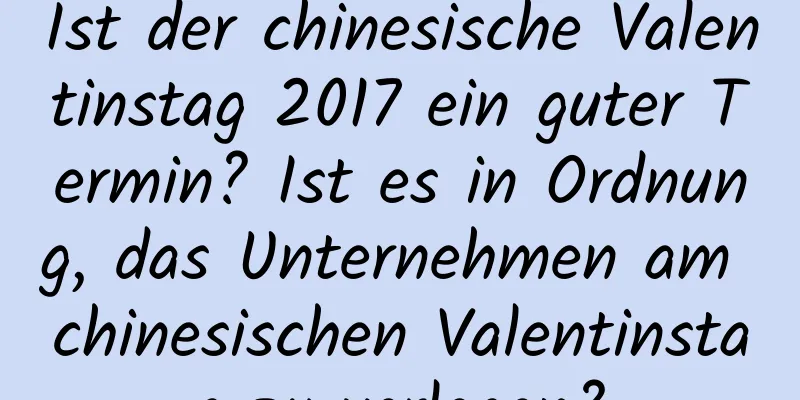 Ist der chinesische Valentinstag 2017 ein guter Termin? Ist es in Ordnung, das Unternehmen am chinesischen Valentinstag zu verlegen?