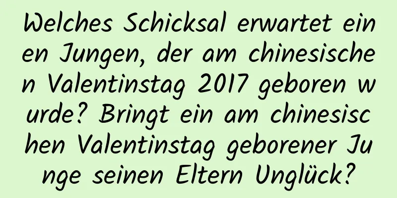 Welches Schicksal erwartet einen Jungen, der am chinesischen Valentinstag 2017 geboren wurde? Bringt ein am chinesischen Valentinstag geborener Junge seinen Eltern Unglück?